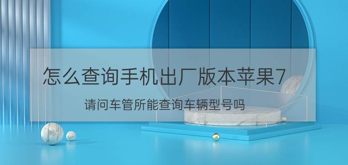 怎么查询手机出厂版本苹果7 请问车管所能查询车辆型号吗？